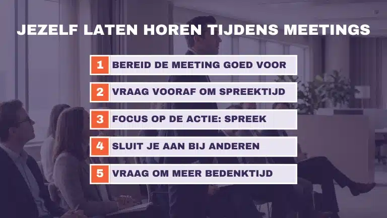 Jezelf laten horen tijdens meetings: 5 tips Vijf tips om jezelf te laten horen tijdens meetings – van een goede voorbereiding tot aan spreektijd vragen.